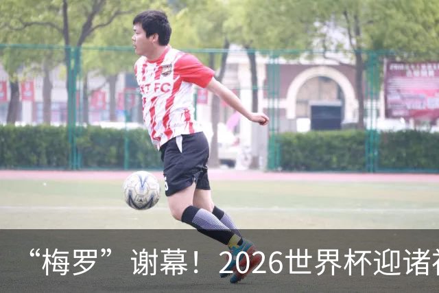 “梅罗”谢幕！2026世界杯迎诸神黄昏 我们与青春的终极告别