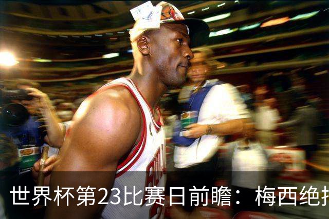 世界杯第23比赛日前瞻：梅西绝招能破“佛的脚”，法老难赢亚洲队