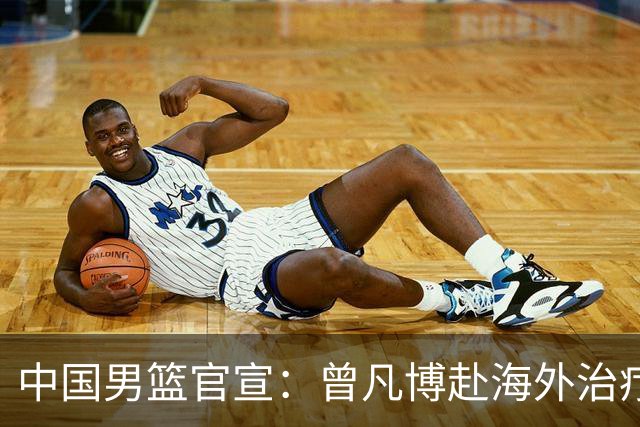 中国男篮官宣：曾凡博赴海外治疗伤病 王浩然处理个人事务暂离队