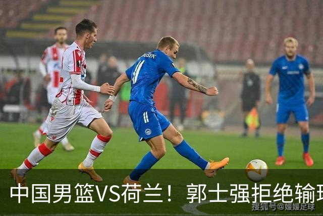 中国男篮VS荷兰！郭士强拒绝输球，杨瀚森确定出战，央视直播