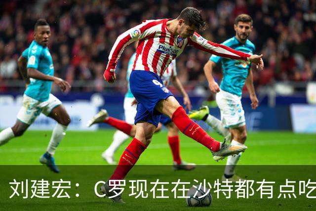 刘建宏：C罗现在在沙特都有点吃力了，他敢让自己替补可能更伟大