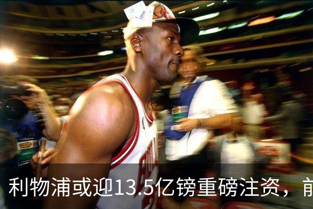 利物浦或迎13.5亿镑重磅注资，前QPR老板财团正洽谈收购30%股份