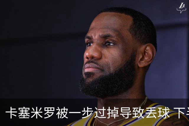 卡塞米罗被一步过掉导致丢球 下半场头槌破门完成救赎