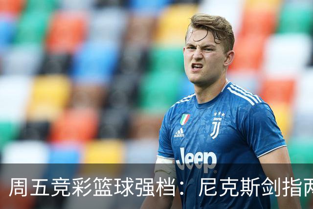 周五竞彩篮球强档：尼克斯剑指两连胜 马刺主场绝地反击