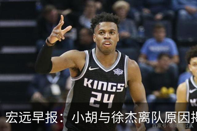 宏远早报：小胡与徐杰离队原因揭晓 崔永熙获得认可 全力引进大外援！