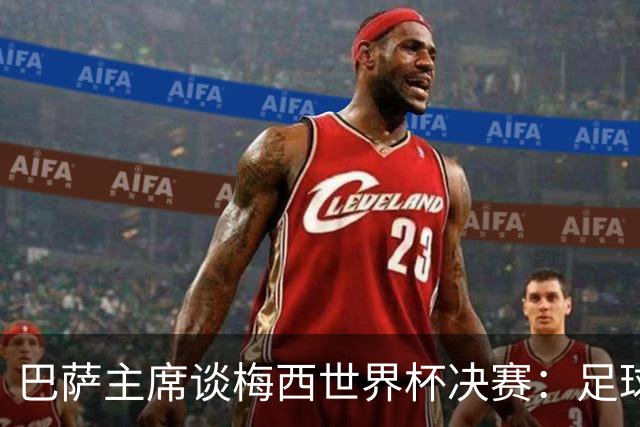 巴萨主席谈梅西世界杯决赛：足球是周期，现在到亚马尔接班了