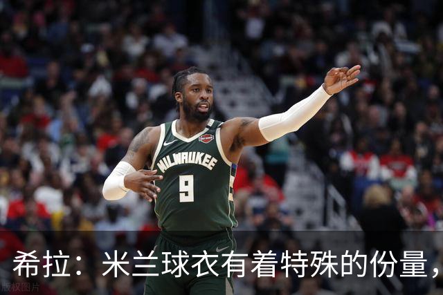 希拉：米兰球衣有着特殊的份量，我们可以一起做到伟大的事情