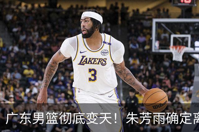 广东男篮彻底变天！朱芳雨确定离职，周鹏有望回归担任球队主教练