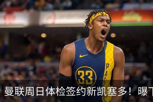 曼联周日体检签约新凯塞多！曝下赛季培养计划，卡里克暂时用不上