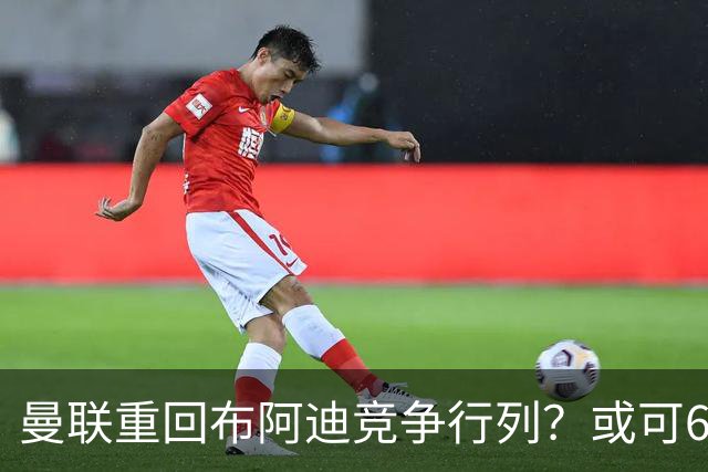 曼联重回布阿迪竞争行列？或可6400万引进！但恐又成里尔抬价工具