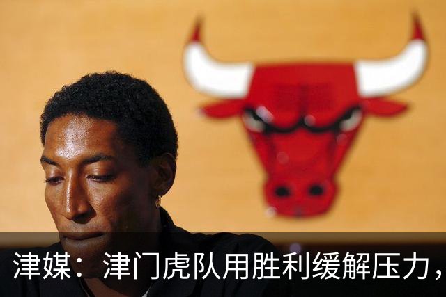 津媒：津门虎队用胜利缓解压力，球队过去一周备战相当周密