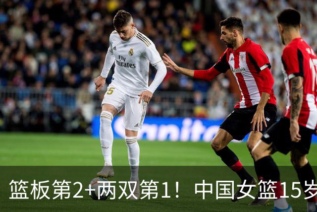 篮板第2+两双第1！中国女篮15岁1米90新星崛起：联手新版李梦冲四强