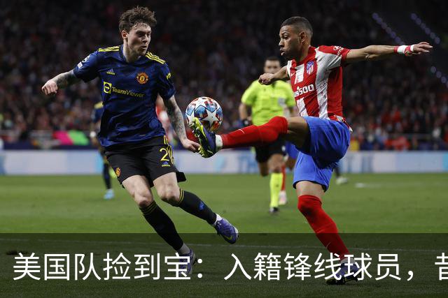 美国队捡到宝：入籍锋线球员，昔日阿森纳边缘人，首战双响，身价达到4000万欧元