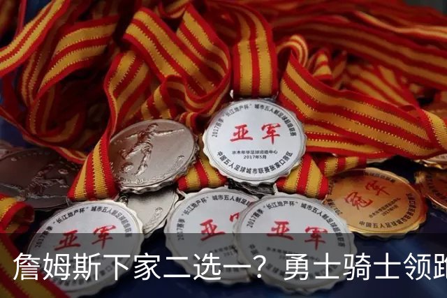 詹姆斯下家二选一？勇士骑士领跑争夺战