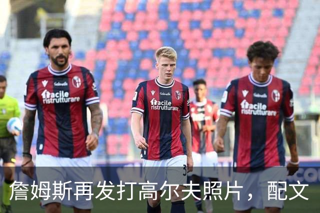 詹姆斯再发打高尔夫照片，配文“有本事来抓我”