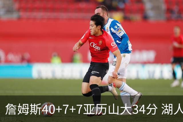 詹姆斯40+7+7亚历山大34分 湖人赢球结束4连败