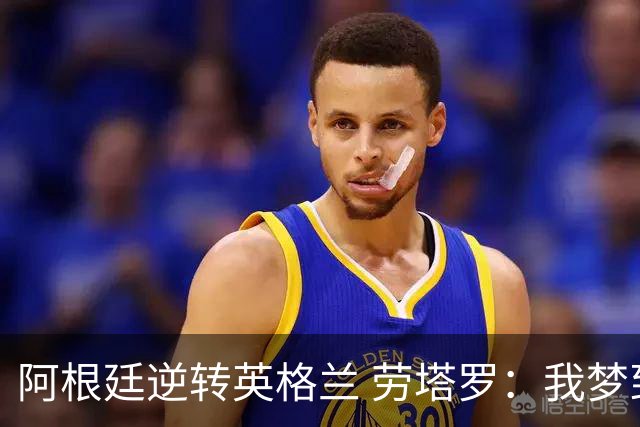 阿根廷逆转英格兰 劳塔罗：我梦到过那个绝杀球