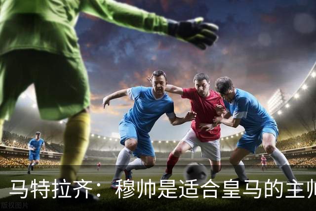 马特拉齐：穆帅是适合皇马的主帅，也许球风不华丽，但能带来结果