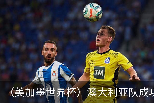（美加墨世界杯）澳大利亚队成功突围 与美国队携手晋级淘汰赛