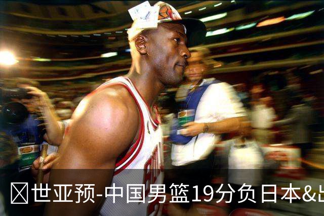 🏀世亚预-中国男篮19分负日本&出线告急 胡金秋15分 霍金森27分