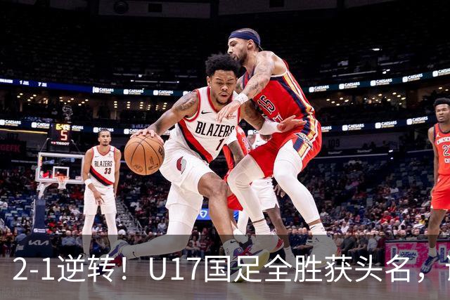 2-1逆转！U17国足全胜获头名，诞生三大不可思议，附四强对阵形势