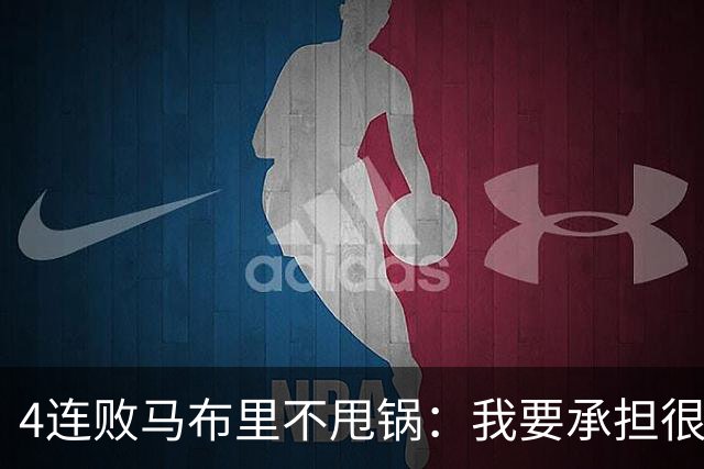 4连败马布里不甩锅：我要承担很大一部分责任