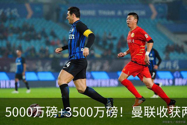 5000万磅+3500万磅！曼联收获两大中场悍将：巴西新星+比利时队长超值！