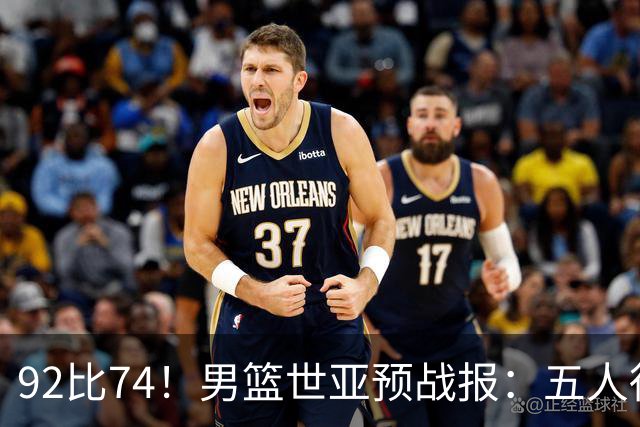 92比74！男篮世亚预战报：五人得分上双 , 生死战爆发 , 中国男篮晋级