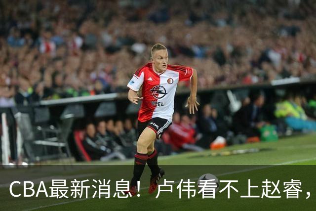CBA最新消息！卢伟看不上赵睿，张镇麟转会费超5000万，林葳无缘国家队原因曝光