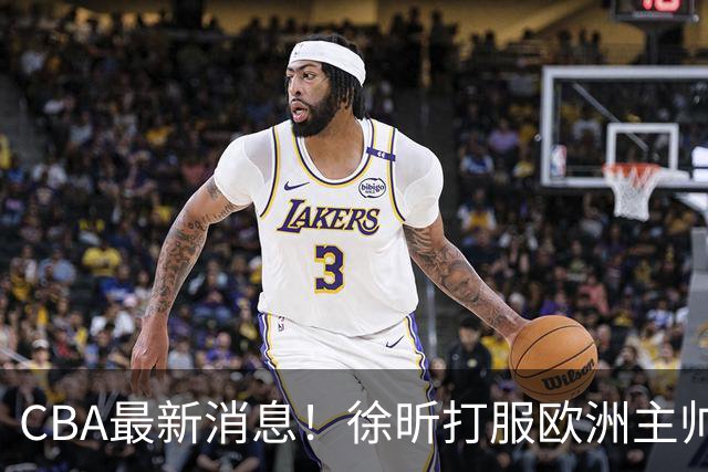 CBA最新消息！徐昕打服欧洲主帅，上海票价涨10倍，胡金秋伤病出炉